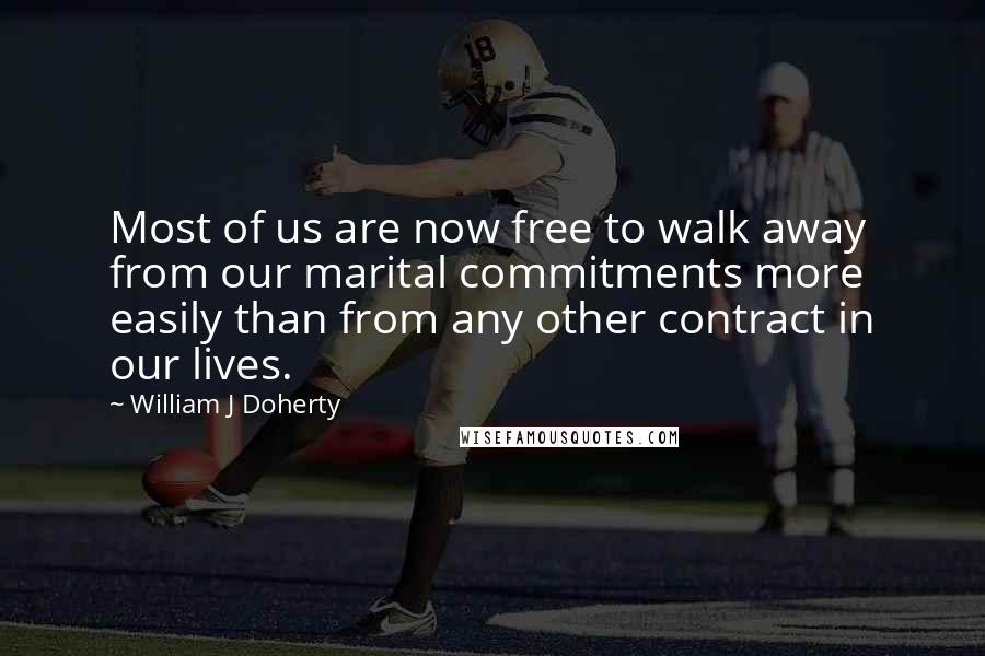 William J Doherty Quotes: Most of us are now free to walk away from our marital commitments more easily than from any other contract in our lives.