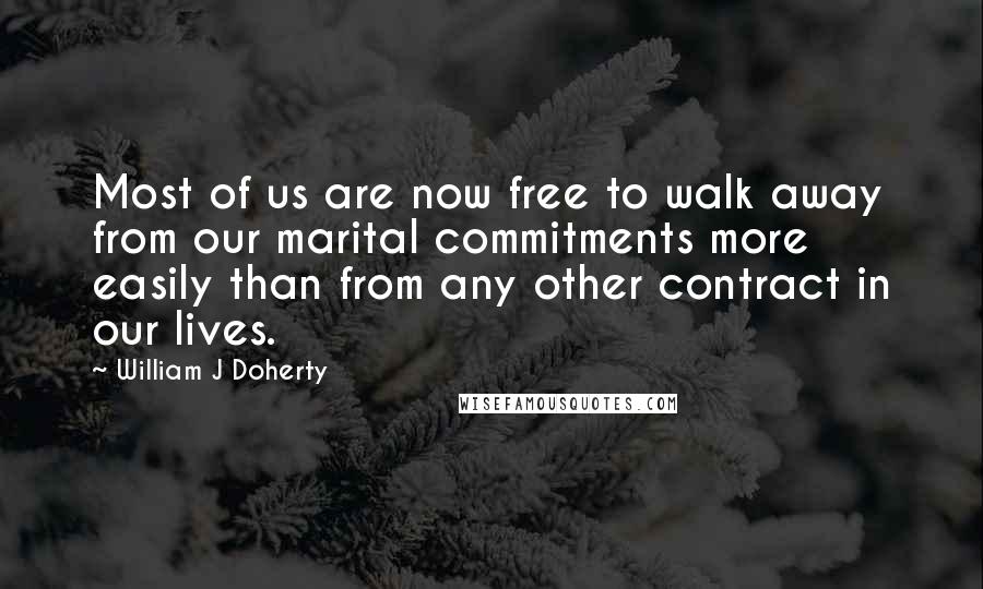 William J Doherty Quotes: Most of us are now free to walk away from our marital commitments more easily than from any other contract in our lives.