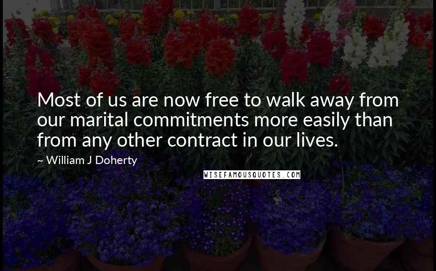 William J Doherty Quotes: Most of us are now free to walk away from our marital commitments more easily than from any other contract in our lives.