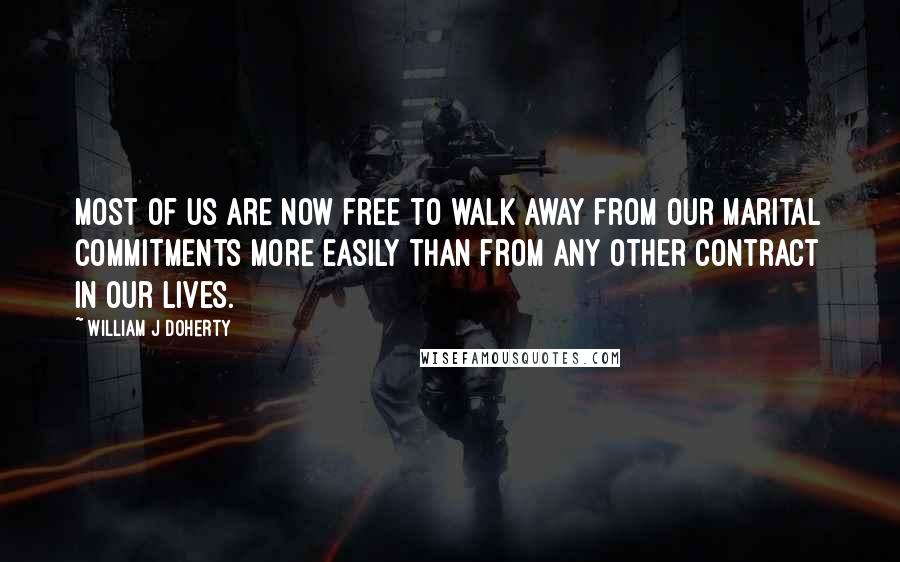 William J Doherty Quotes: Most of us are now free to walk away from our marital commitments more easily than from any other contract in our lives.