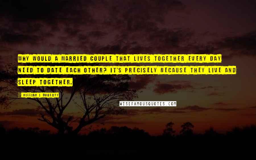 William J Doherty Quotes: Why would a married couple that lives together every day need to date each other? It's precisely because they live and sleep together.