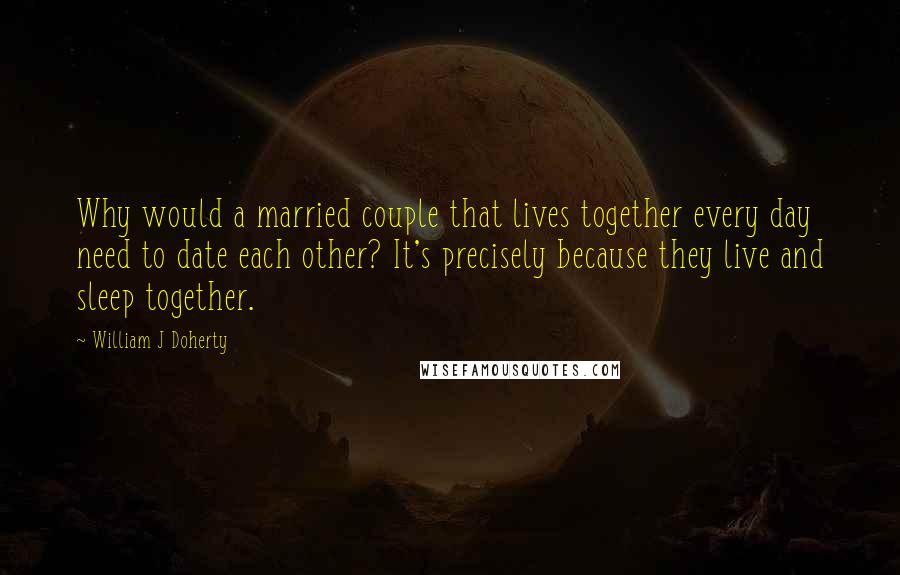 William J Doherty Quotes: Why would a married couple that lives together every day need to date each other? It's precisely because they live and sleep together.