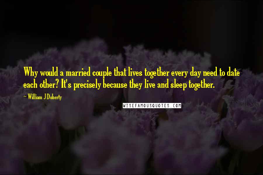 William J Doherty Quotes: Why would a married couple that lives together every day need to date each other? It's precisely because they live and sleep together.
