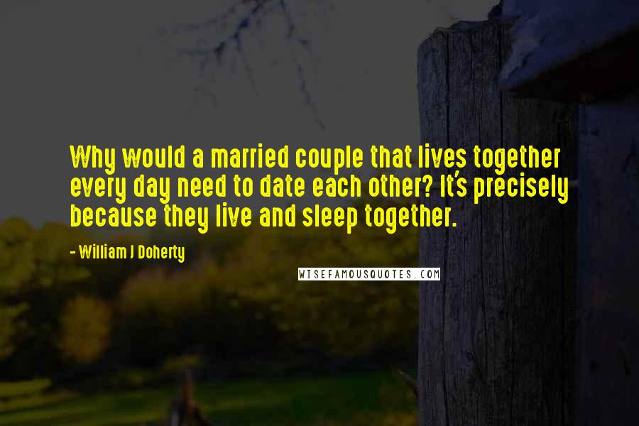 William J Doherty Quotes: Why would a married couple that lives together every day need to date each other? It's precisely because they live and sleep together.