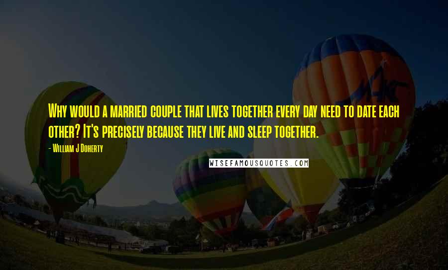 William J Doherty Quotes: Why would a married couple that lives together every day need to date each other? It's precisely because they live and sleep together.