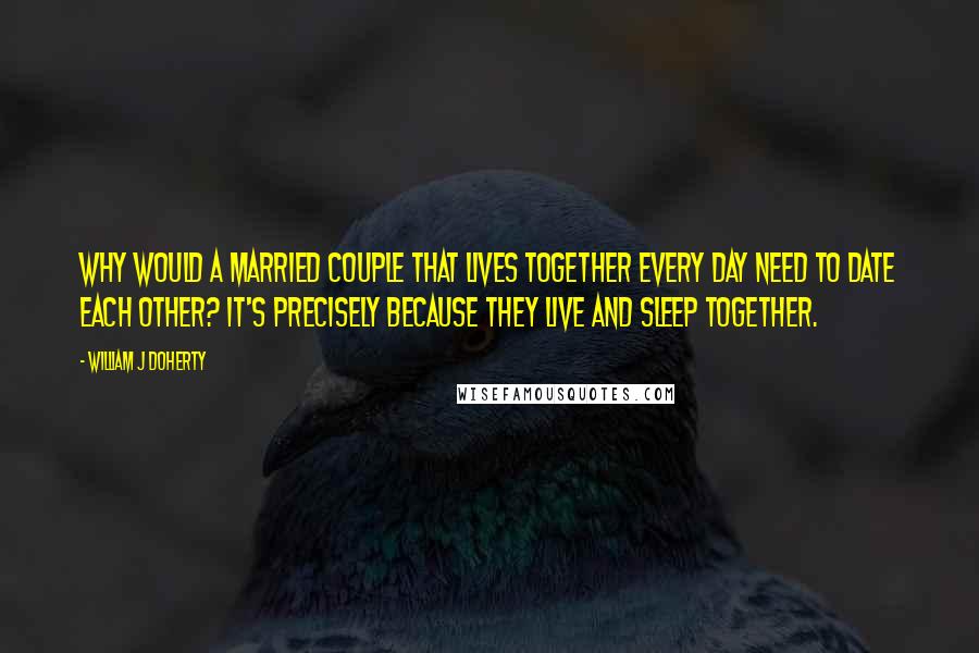 William J Doherty Quotes: Why would a married couple that lives together every day need to date each other? It's precisely because they live and sleep together.