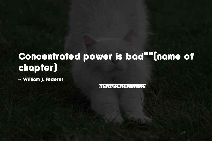 William J. Federer Quotes: Concentrated power is bad""(name of chapter)