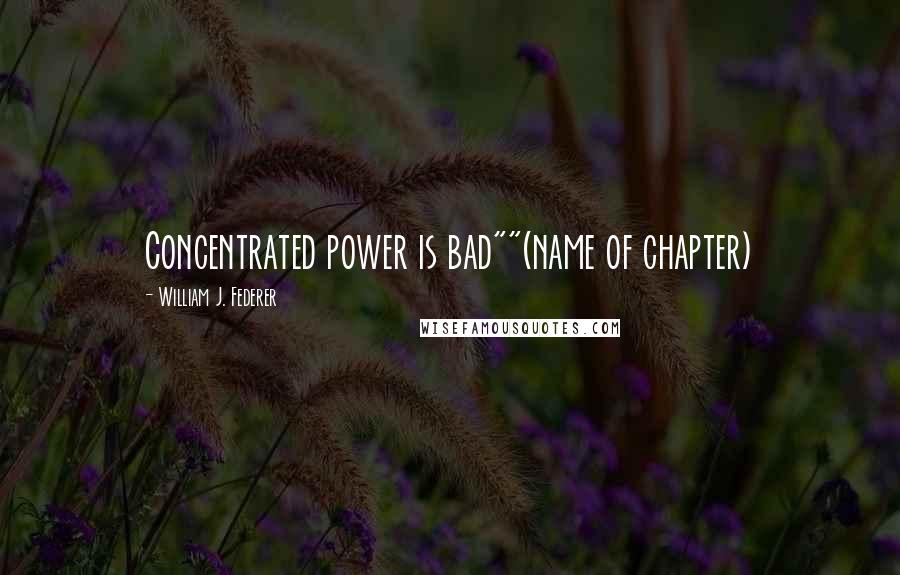 William J. Federer Quotes: Concentrated power is bad""(name of chapter)