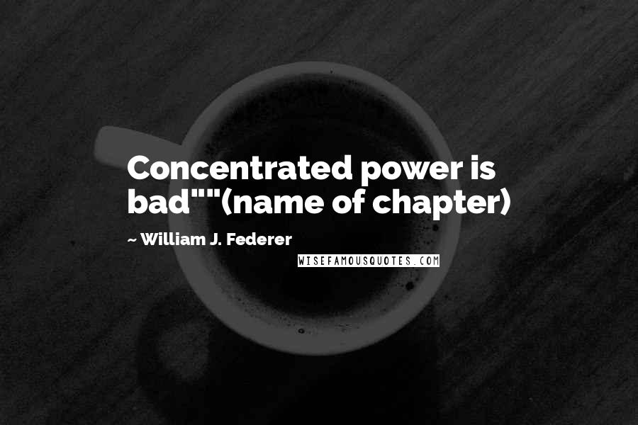 William J. Federer Quotes: Concentrated power is bad""(name of chapter)