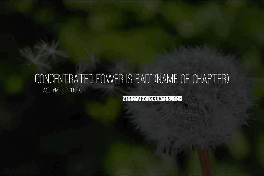 William J. Federer Quotes: Concentrated power is bad""(name of chapter)