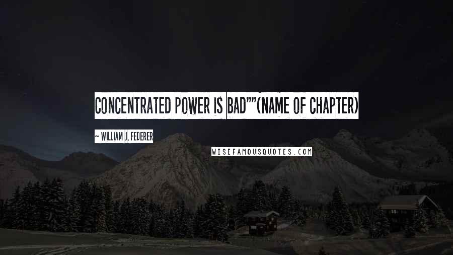 William J. Federer Quotes: Concentrated power is bad""(name of chapter)