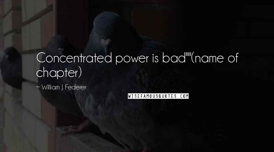 William J. Federer Quotes: Concentrated power is bad""(name of chapter)