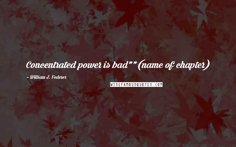 William J. Federer Quotes: Concentrated power is bad""(name of chapter)