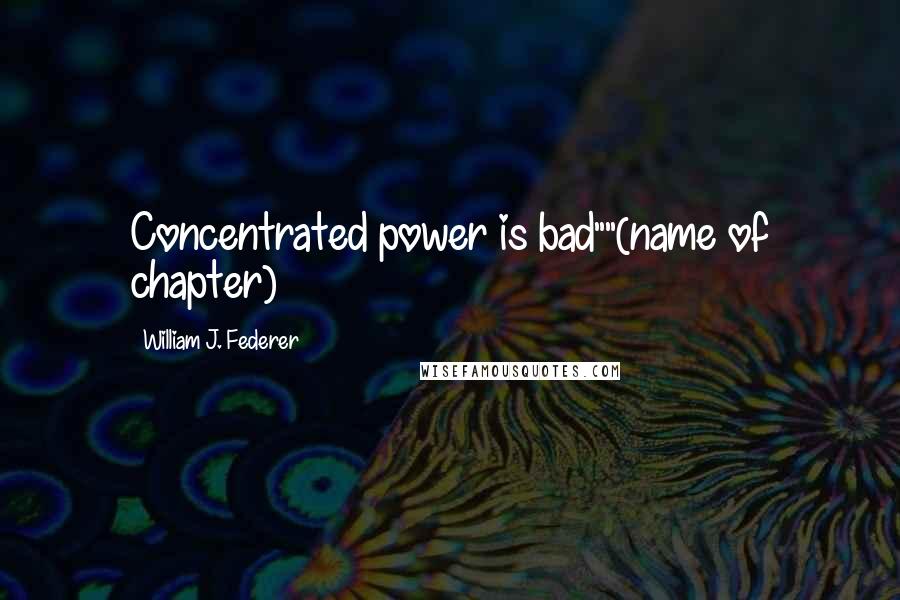 William J. Federer Quotes: Concentrated power is bad""(name of chapter)