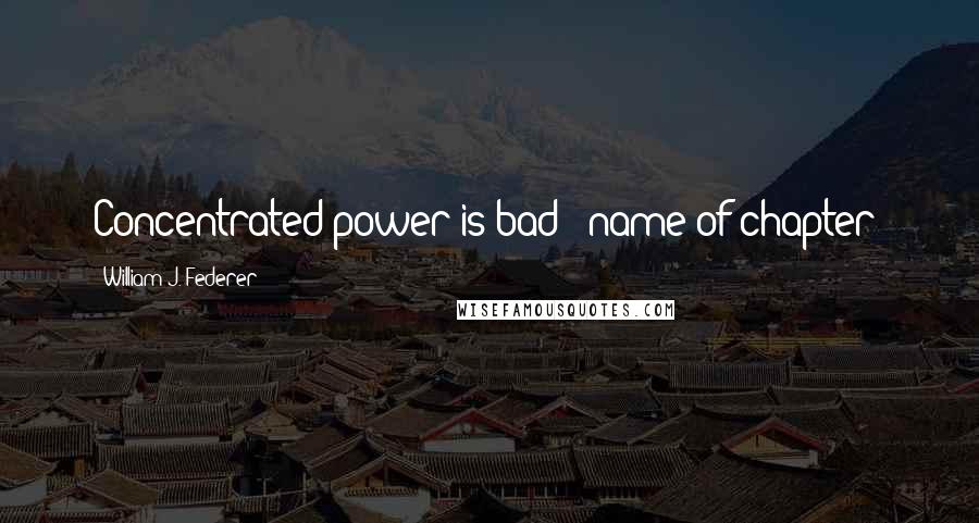 William J. Federer Quotes: Concentrated power is bad""(name of chapter)