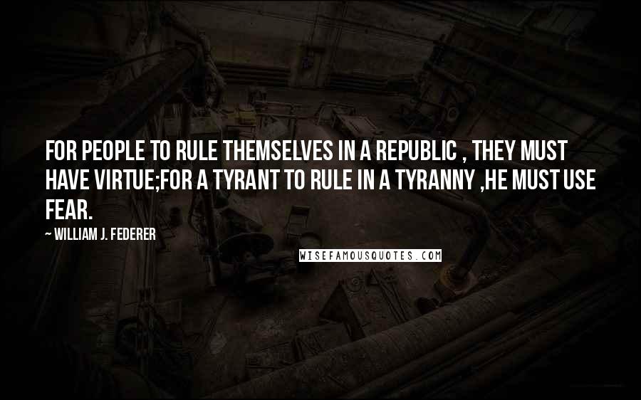 William J. Federer Quotes: For PEOPLE to rule themselves in a REPUBLIC , they must have virtue;for a TYRANT to rule in a TYRANNY ,he must use FEAR.