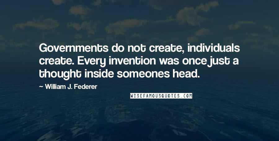 William J. Federer Quotes: Governments do not create, individuals create. Every invention was once just a thought inside someones head.