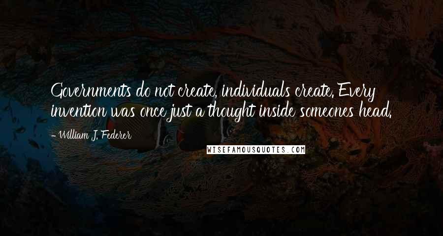 William J. Federer Quotes: Governments do not create, individuals create. Every invention was once just a thought inside someones head.