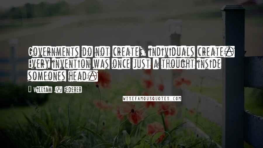 William J. Federer Quotes: Governments do not create, individuals create. Every invention was once just a thought inside someones head.