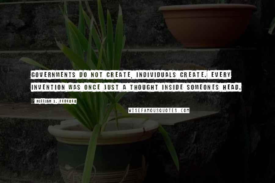 William J. Federer Quotes: Governments do not create, individuals create. Every invention was once just a thought inside someones head.