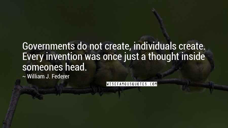 William J. Federer Quotes: Governments do not create, individuals create. Every invention was once just a thought inside someones head.