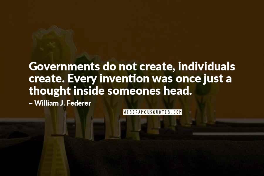 William J. Federer Quotes: Governments do not create, individuals create. Every invention was once just a thought inside someones head.