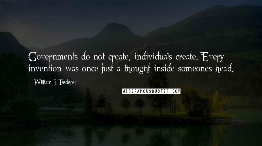 William J. Federer Quotes: Governments do not create, individuals create. Every invention was once just a thought inside someones head.