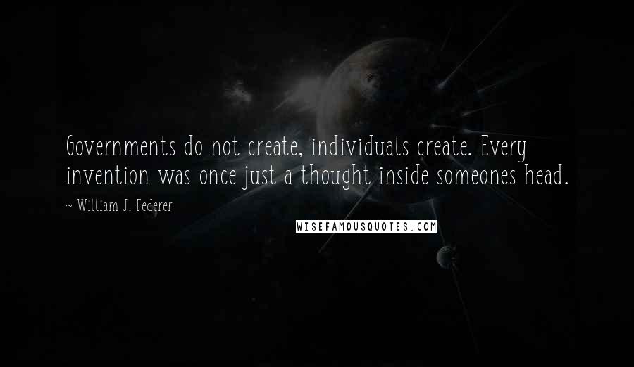 William J. Federer Quotes: Governments do not create, individuals create. Every invention was once just a thought inside someones head.