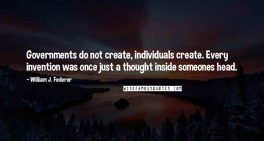 William J. Federer Quotes: Governments do not create, individuals create. Every invention was once just a thought inside someones head.