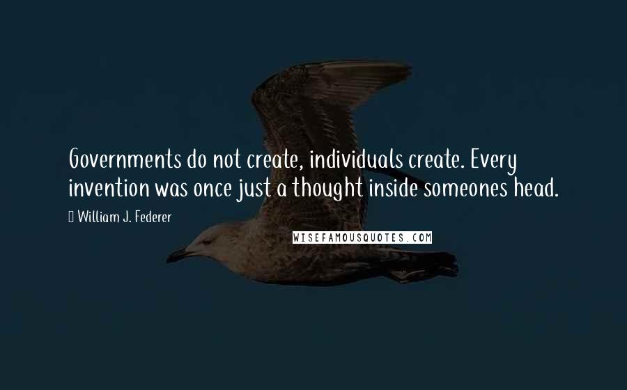 William J. Federer Quotes: Governments do not create, individuals create. Every invention was once just a thought inside someones head.