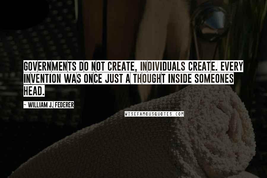 William J. Federer Quotes: Governments do not create, individuals create. Every invention was once just a thought inside someones head.