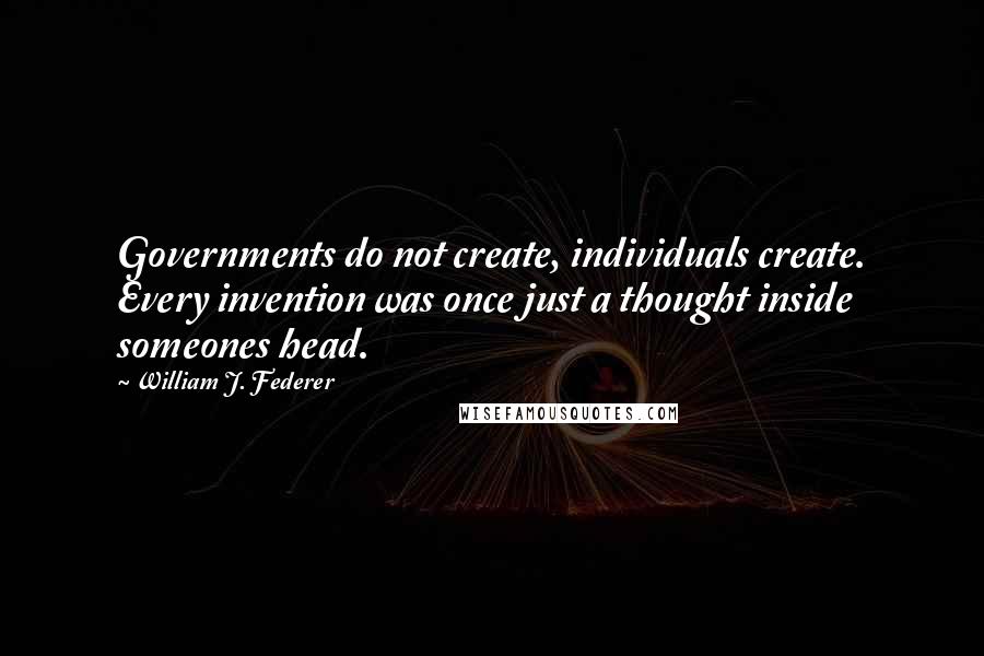 William J. Federer Quotes: Governments do not create, individuals create. Every invention was once just a thought inside someones head.