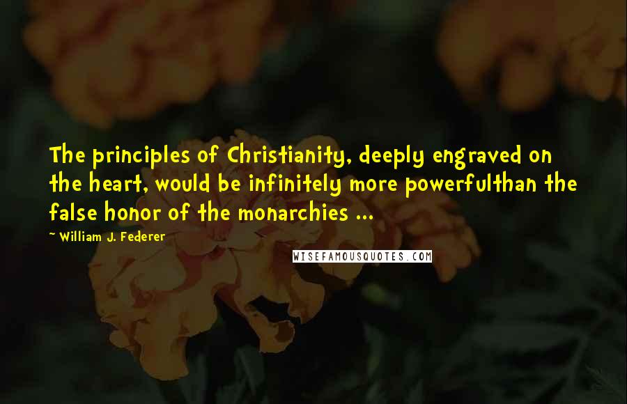 William J. Federer Quotes: The principles of Christianity, deeply engraved on the heart, would be infinitely more powerfulthan the false honor of the monarchies ...