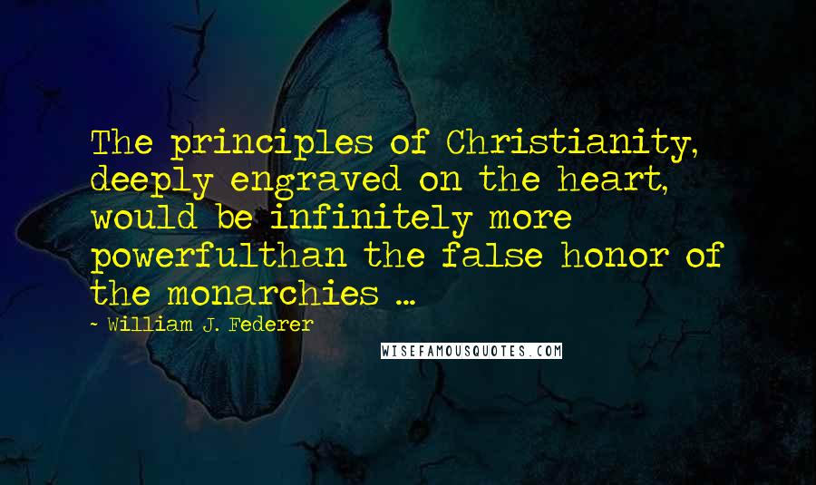 William J. Federer Quotes: The principles of Christianity, deeply engraved on the heart, would be infinitely more powerfulthan the false honor of the monarchies ...