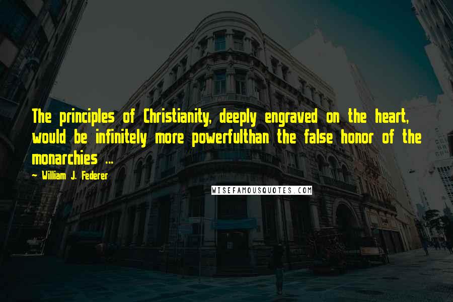 William J. Federer Quotes: The principles of Christianity, deeply engraved on the heart, would be infinitely more powerfulthan the false honor of the monarchies ...