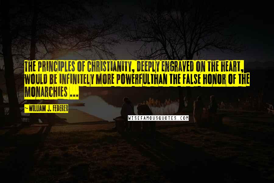 William J. Federer Quotes: The principles of Christianity, deeply engraved on the heart, would be infinitely more powerfulthan the false honor of the monarchies ...