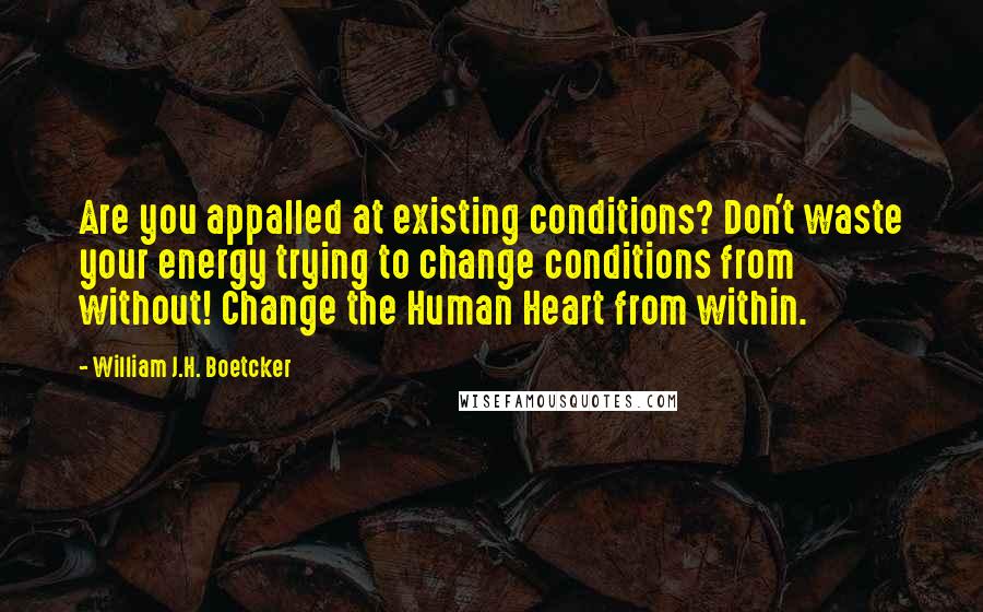 William J.H. Boetcker Quotes: Are you appalled at existing conditions? Don't waste your energy trying to change conditions from without! Change the Human Heart from within.