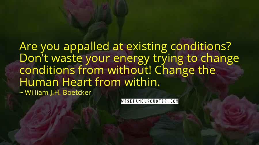 William J.H. Boetcker Quotes: Are you appalled at existing conditions? Don't waste your energy trying to change conditions from without! Change the Human Heart from within.