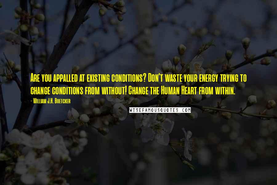 William J.H. Boetcker Quotes: Are you appalled at existing conditions? Don't waste your energy trying to change conditions from without! Change the Human Heart from within.