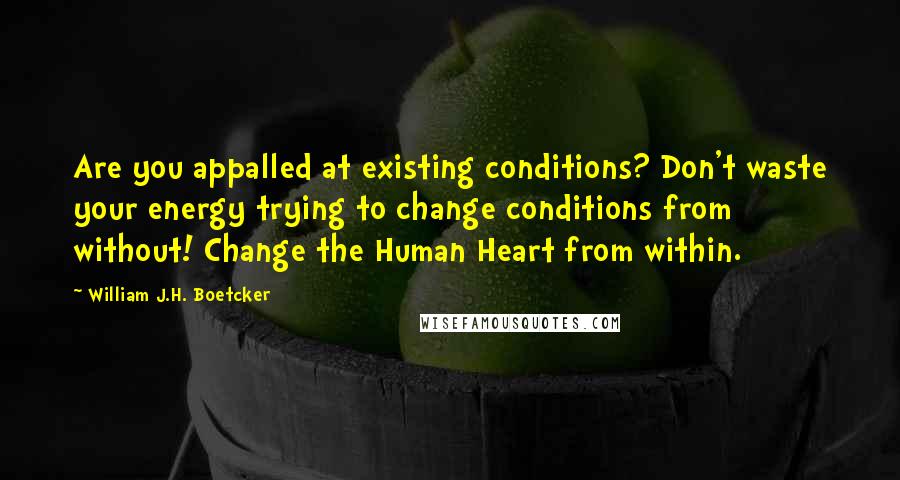 William J.H. Boetcker Quotes: Are you appalled at existing conditions? Don't waste your energy trying to change conditions from without! Change the Human Heart from within.