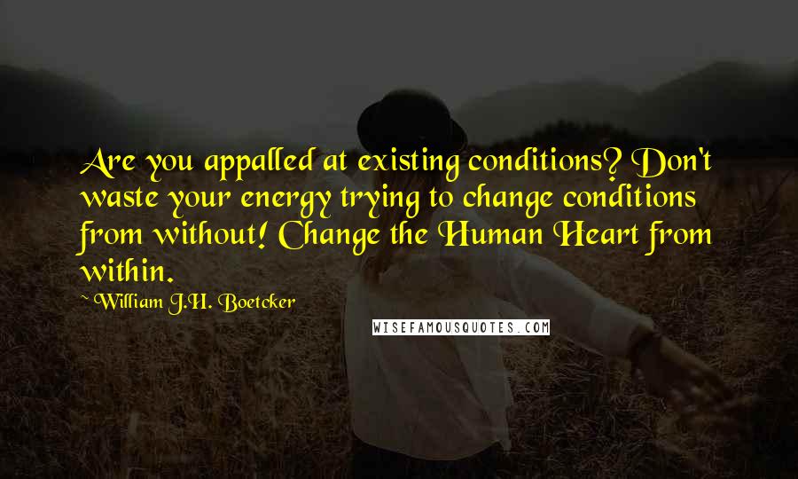 William J.H. Boetcker Quotes: Are you appalled at existing conditions? Don't waste your energy trying to change conditions from without! Change the Human Heart from within.