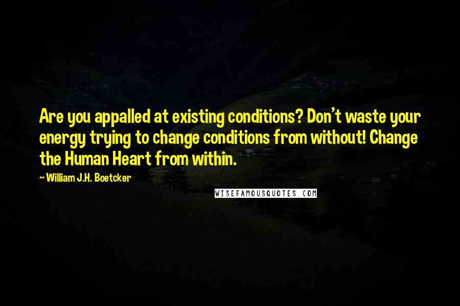 William J.H. Boetcker Quotes: Are you appalled at existing conditions? Don't waste your energy trying to change conditions from without! Change the Human Heart from within.