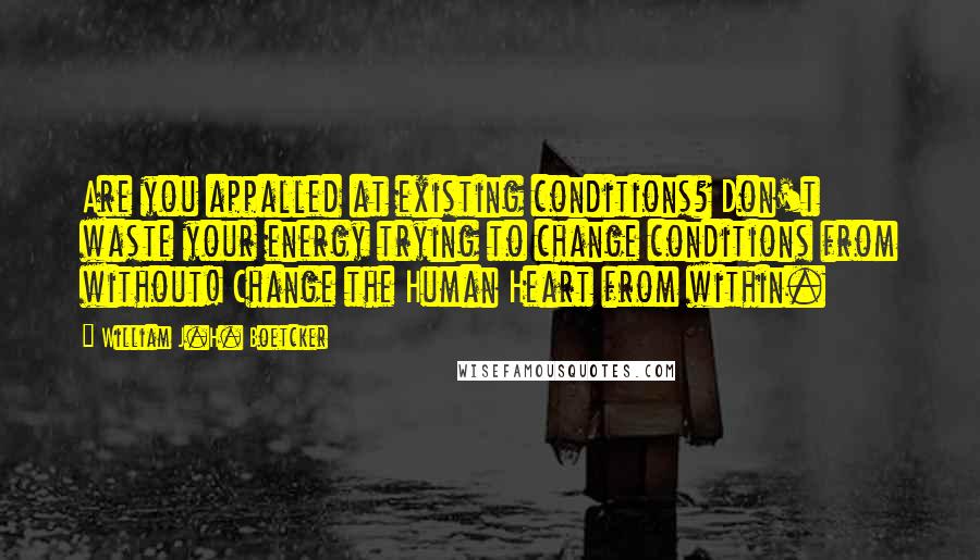 William J.H. Boetcker Quotes: Are you appalled at existing conditions? Don't waste your energy trying to change conditions from without! Change the Human Heart from within.