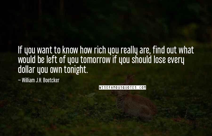 William J.H. Boetcker Quotes: If you want to know how rich you really are, find out what would be left of you tomorrow if you should lose every dollar you own tonight.