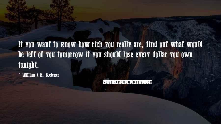William J.H. Boetcker Quotes: If you want to know how rich you really are, find out what would be left of you tomorrow if you should lose every dollar you own tonight.