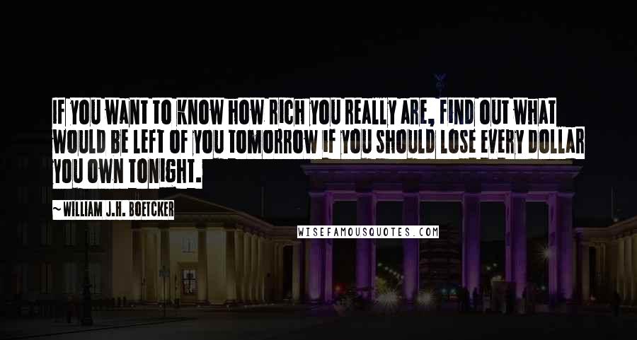 William J.H. Boetcker Quotes: If you want to know how rich you really are, find out what would be left of you tomorrow if you should lose every dollar you own tonight.