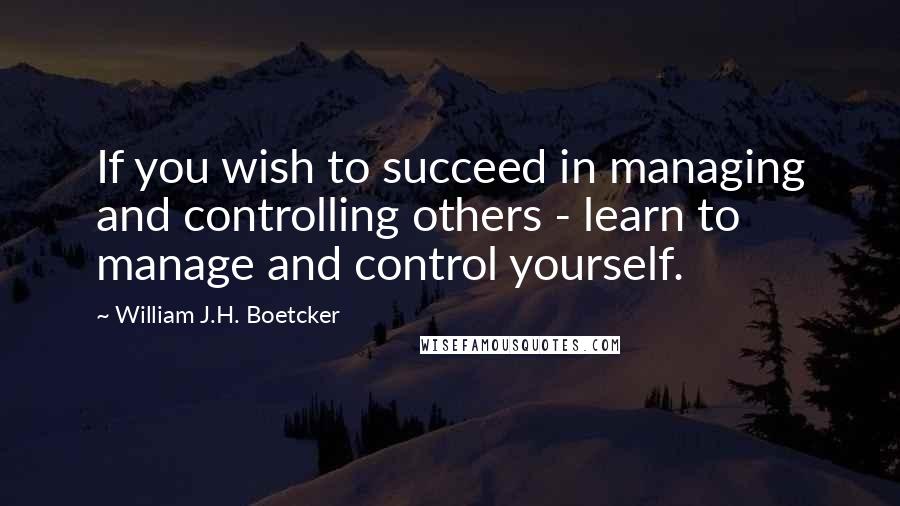 William J.H. Boetcker Quotes: If you wish to succeed in managing and controlling others - learn to manage and control yourself.