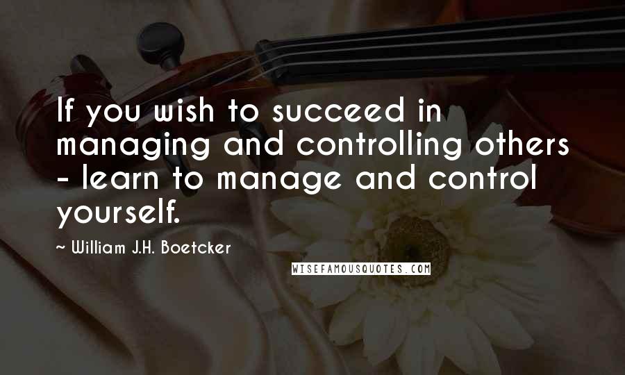 William J.H. Boetcker Quotes: If you wish to succeed in managing and controlling others - learn to manage and control yourself.