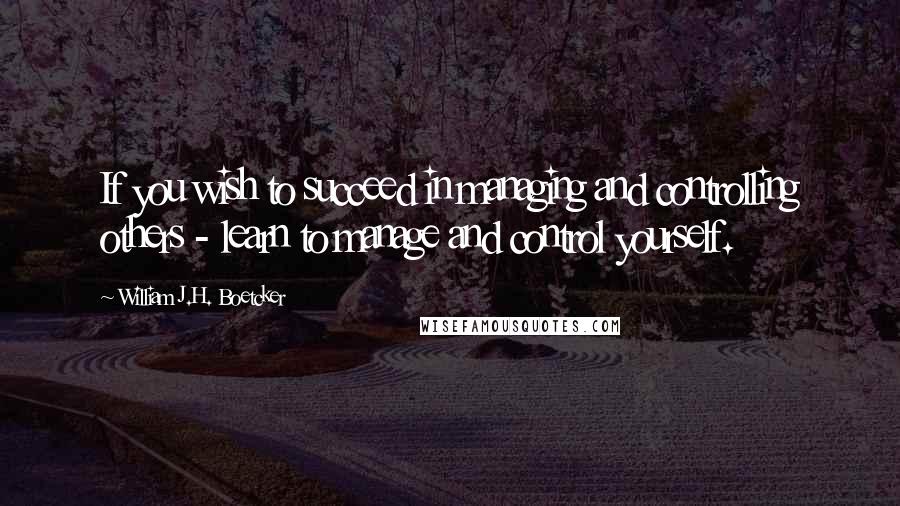William J.H. Boetcker Quotes: If you wish to succeed in managing and controlling others - learn to manage and control yourself.