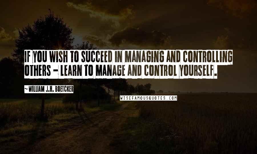 William J.H. Boetcker Quotes: If you wish to succeed in managing and controlling others - learn to manage and control yourself.